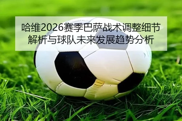 哈维2026赛季巴萨战术调整细节解析与球队未来发展趋势分析