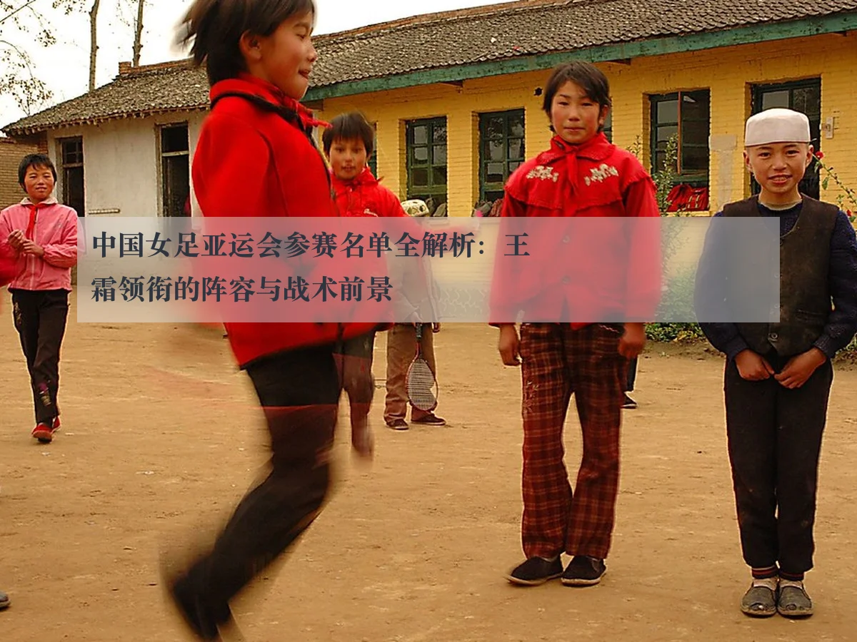 中国女足亚运会参赛名单全解析:王霜领衔的阵容与战术前景